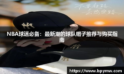 NBA球迷必备：最新潮的球队帽子推荐与购买指南