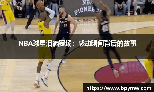 NBA球星泪洒赛场：感动瞬间背后的故事